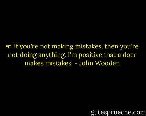 •	"If you're not making mistakes, then you're not doing anything. I'm positive that a doer makes mistakes. - John Wooden