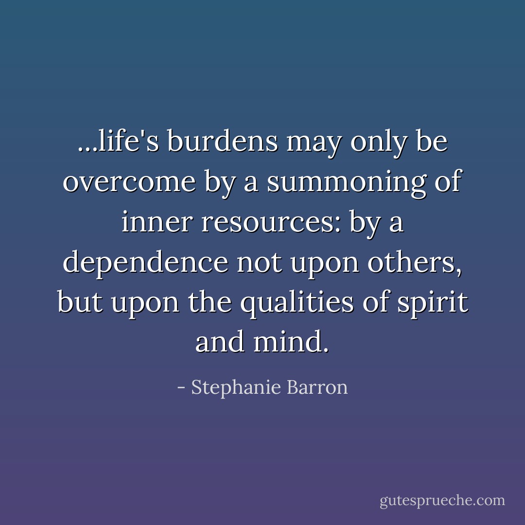 ...life's burdens may only be overcome by a summoning of inner resources: by a dependence not upon others, but upon the qualities of spirit and mind. - Stephanie Barron