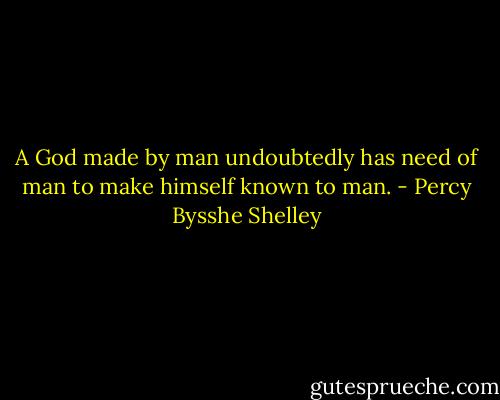 A God made by man undoubtedly has need of man to make himself known to man. - Percy Bysshe Shelley