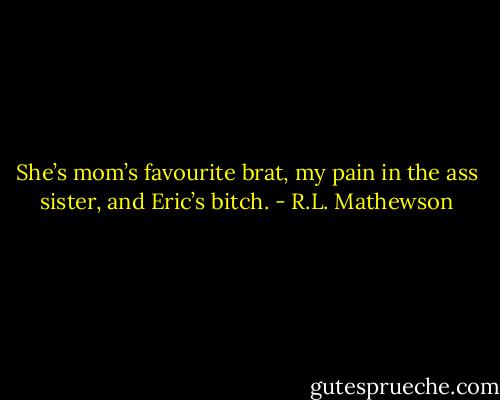 She’s mom’s favourite brat, my pain in the ass sister, and Eric’s bitch. - R.L. Mathewson