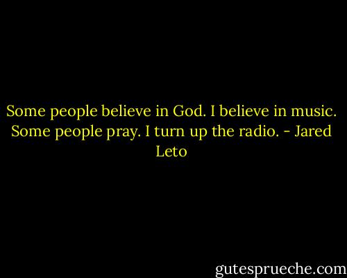 Some people believe in God. I believe in music. Some people pray. I turn up the radio. - Jared Leto