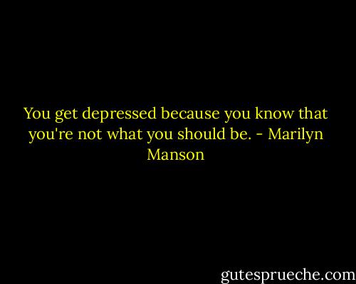 You get depressed because you know that you're not what you should be. - Marilyn Manson