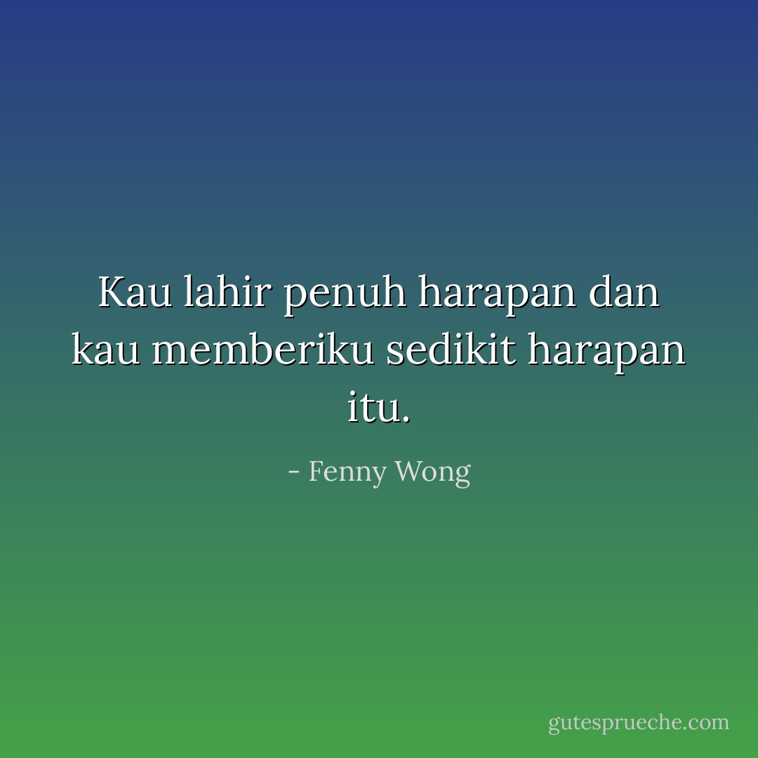 Kau lahir penuh harapan dan kau memberiku sedikit harapan itu. - Fenny Wong