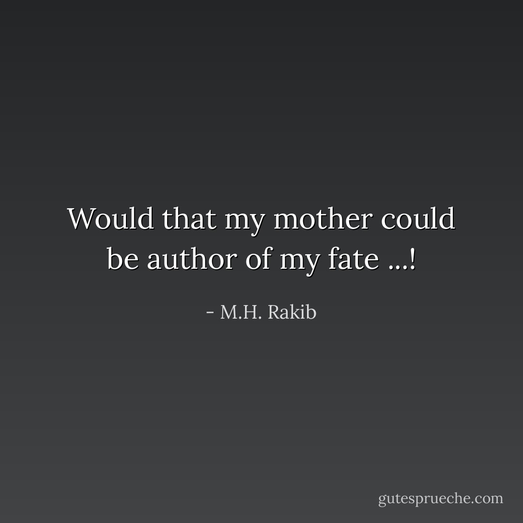 Would that my mother could be author of my fate ...! - M.H. Rakib