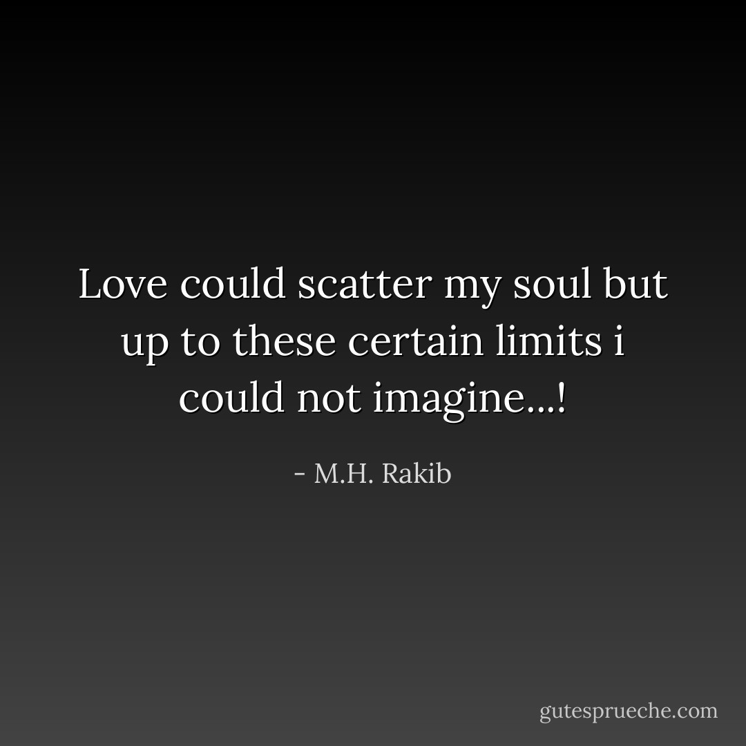 Love could scatter my soul but up to these certain limits i could not imagine...! - M.H. Rakib