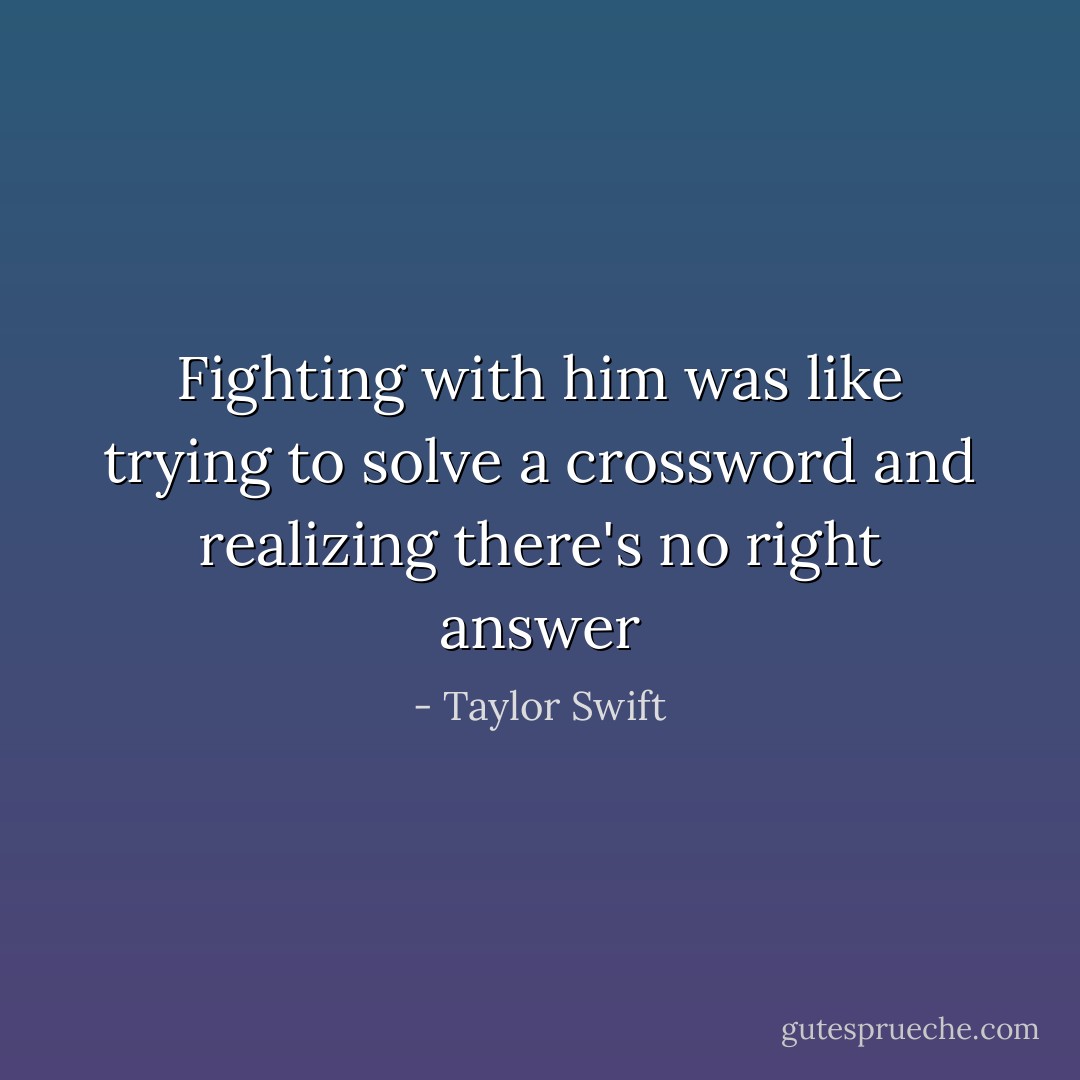 Fighting with him was like trying to solve a crossword and realizing there's no right answer - Taylor Swift