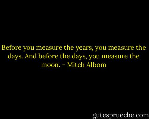 Before you measure the years, you measure the days. And before the days, you measure the moon. - Mitch Albom