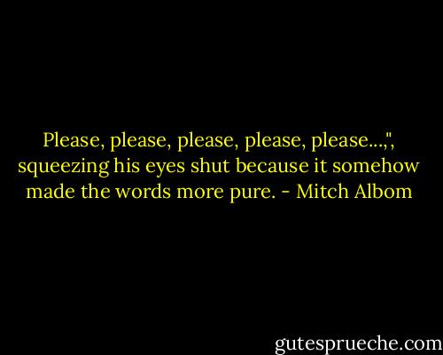 Please, please, please, please, please...,", squeezing his eyes shut because it somehow made the words more pure. - Mitch Albom