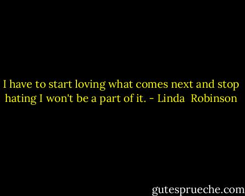 I have to start loving what comes next and stop hating I won't be a part of it. - Linda  Robinson