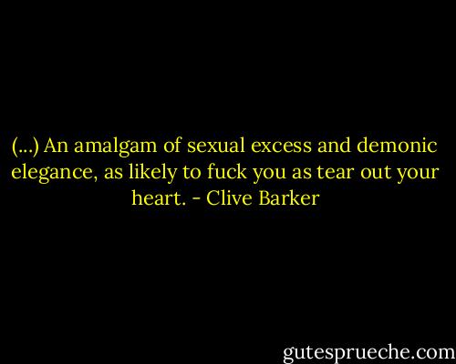 (...) An amalgam of sexual excess and demonic elegance, as likely to fuck you as tear out your heart. - Clive Barker