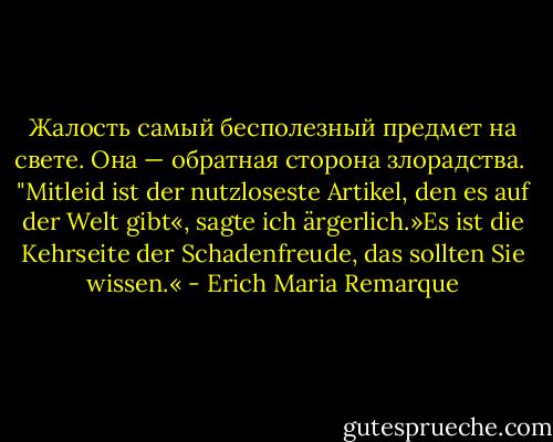 Жалость самый бесполезный предмет на свете. Она — обратная сторона злорадства.<br /> "Mitleid ist der nutzloseste Artikel, den es auf der Welt gibt«, sagte ich ärgerlich.»Es ist die Kehrseite der Schadenfreude, das sollten Sie wissen.« - Erich Maria Remarque