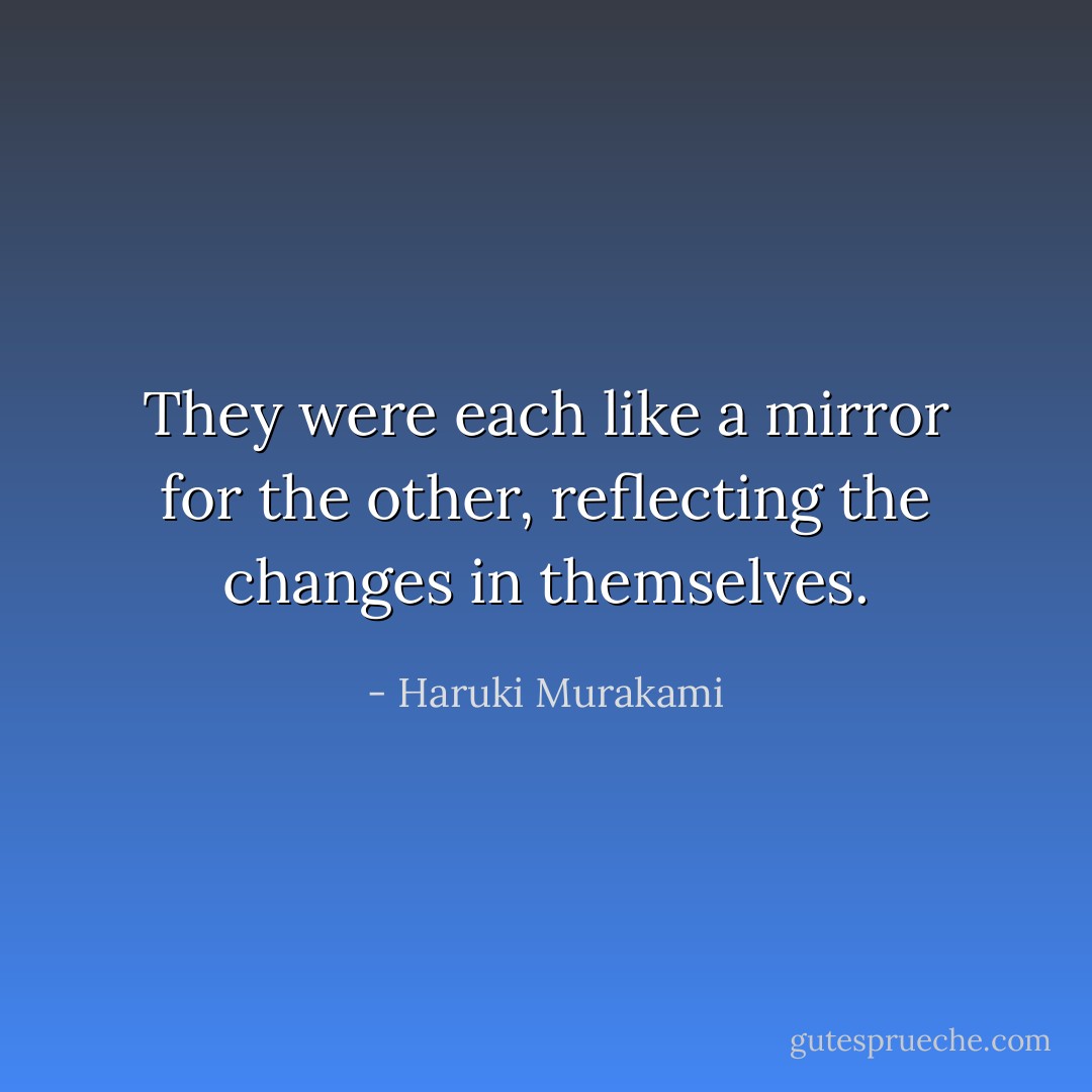 They were each like a mirror for the other, reflecting the changes in themselves. - Haruki Murakami