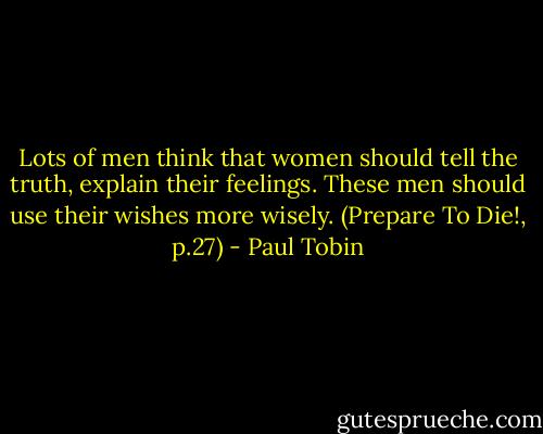 Lots of men think that women should tell the truth, explain their feelings. These men should use their wishes more wisely. (Prepare To Die!, p.27) - Paul Tobin