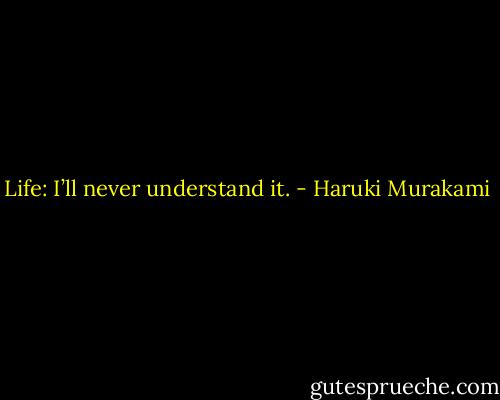 Life: I’ll never understand it. - Haruki Murakami