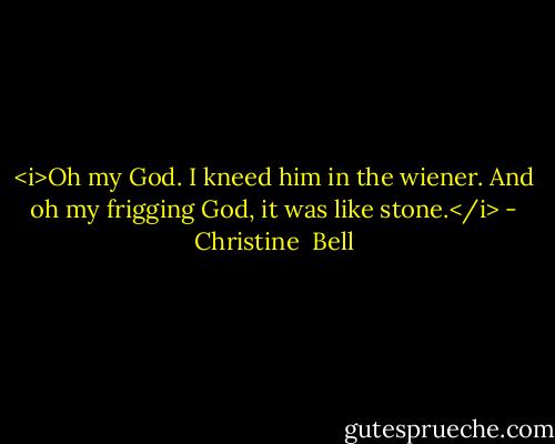 <i>Oh my God. I kneed him in the wiener. And oh my frigging God, it was like stone.</i> - Christine  Bell