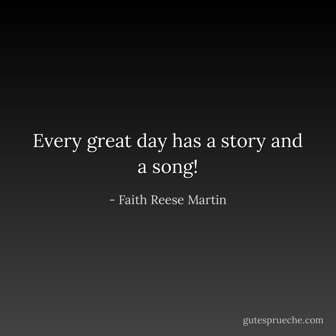 Every great day has a story and a song! - Faith Reese Martin