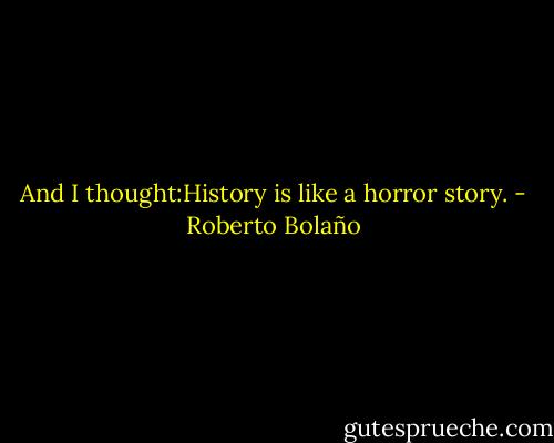And I thought:History is like a horror story. - Roberto Bolaño