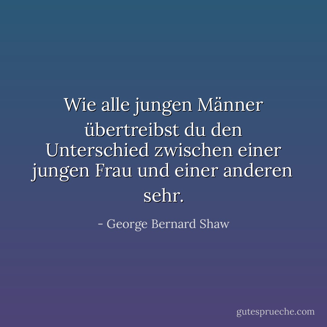 Wie alle jungen Männer übertreibst du den Unterschied zwischen einer jungen Frau und einer anderen sehr. - George Bernard Shaw<