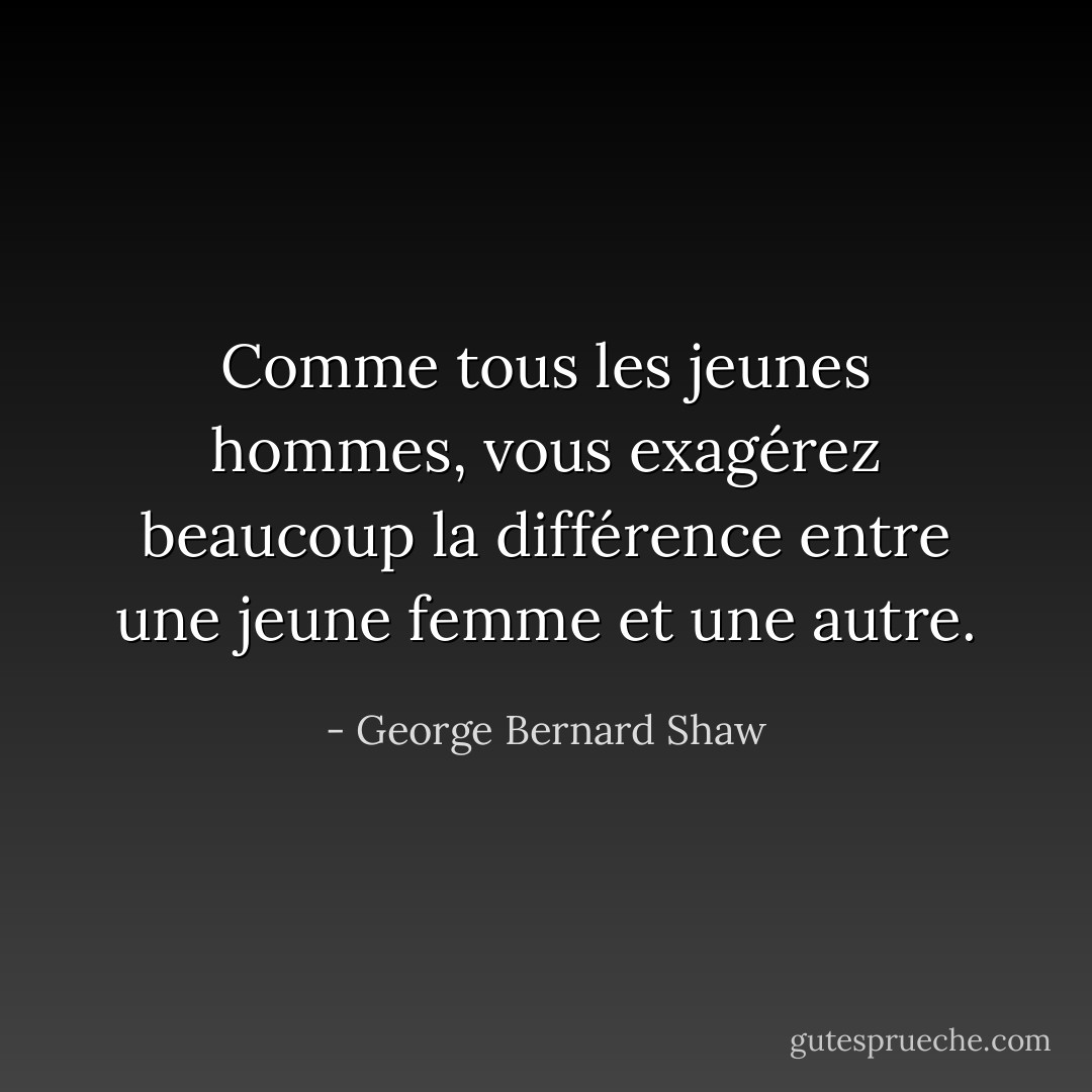 Comme tous les jeunes hommes, vous exagérez beaucoup la différence entre une jeune femme et une autre. - George Bernard Shaw