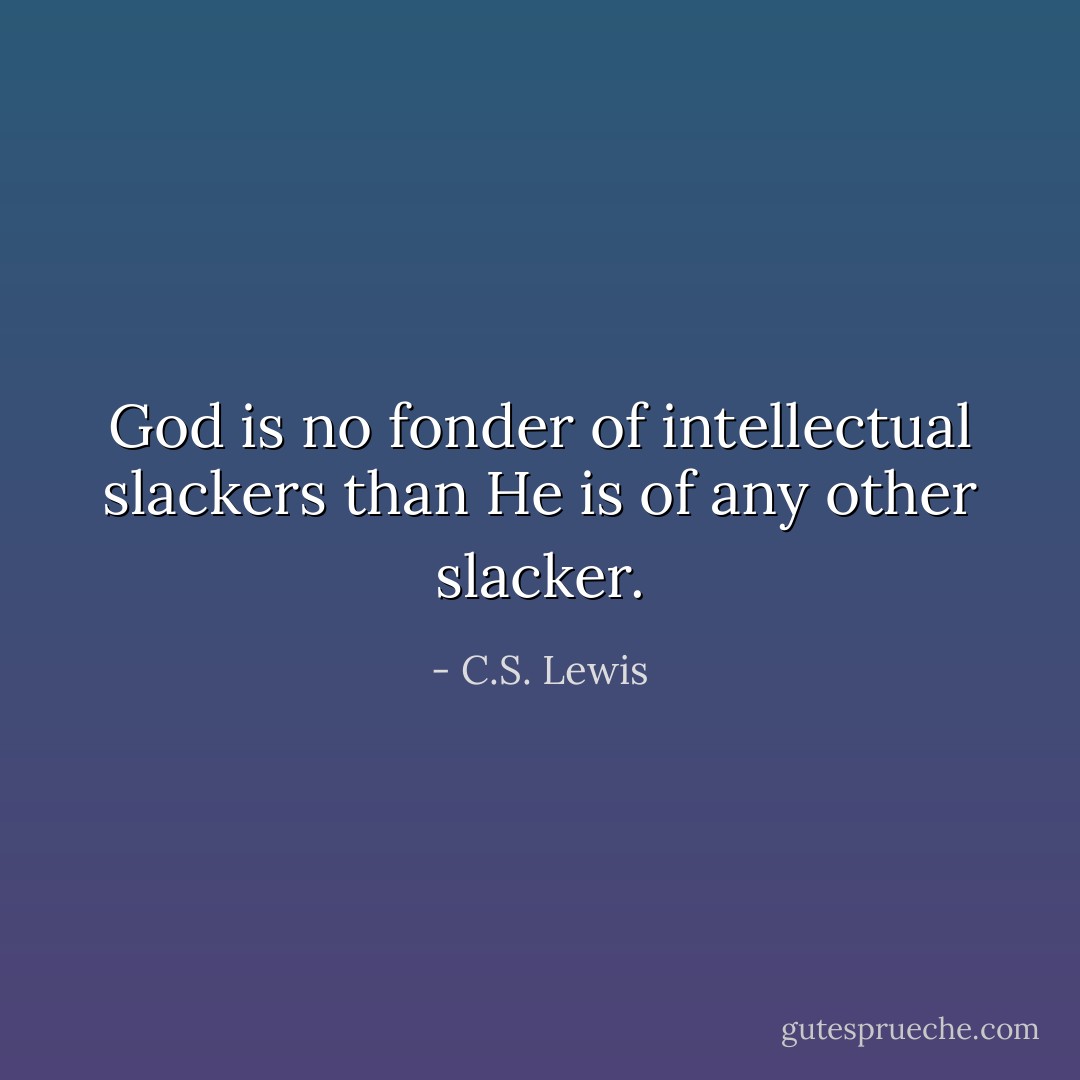 God is no fonder of intellectual slackers than He is of any other slacker. - C.S. Lewis