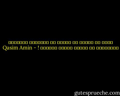 أليس من العار أن نتصور أن أمهاتنا وبناتنا وزوجاتنا لا يعرفن صيانة أنفسهن ! - Qasim Amin