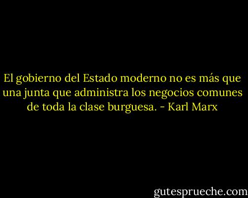 El gobierno del Estado moderno no es más que una junta que administra los negocios comunes de toda la clase burguesa. - Karl Marx