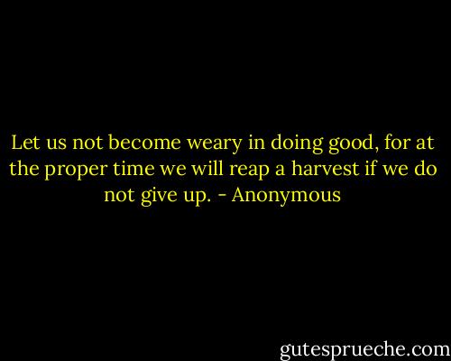 Let us not become weary in doing good, for at the proper time we will reap a harvest if we do not give up. - Anonymous