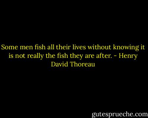 Some men fish all their lives without knowing it is not really the fish they are after. - Henry David Thoreau
