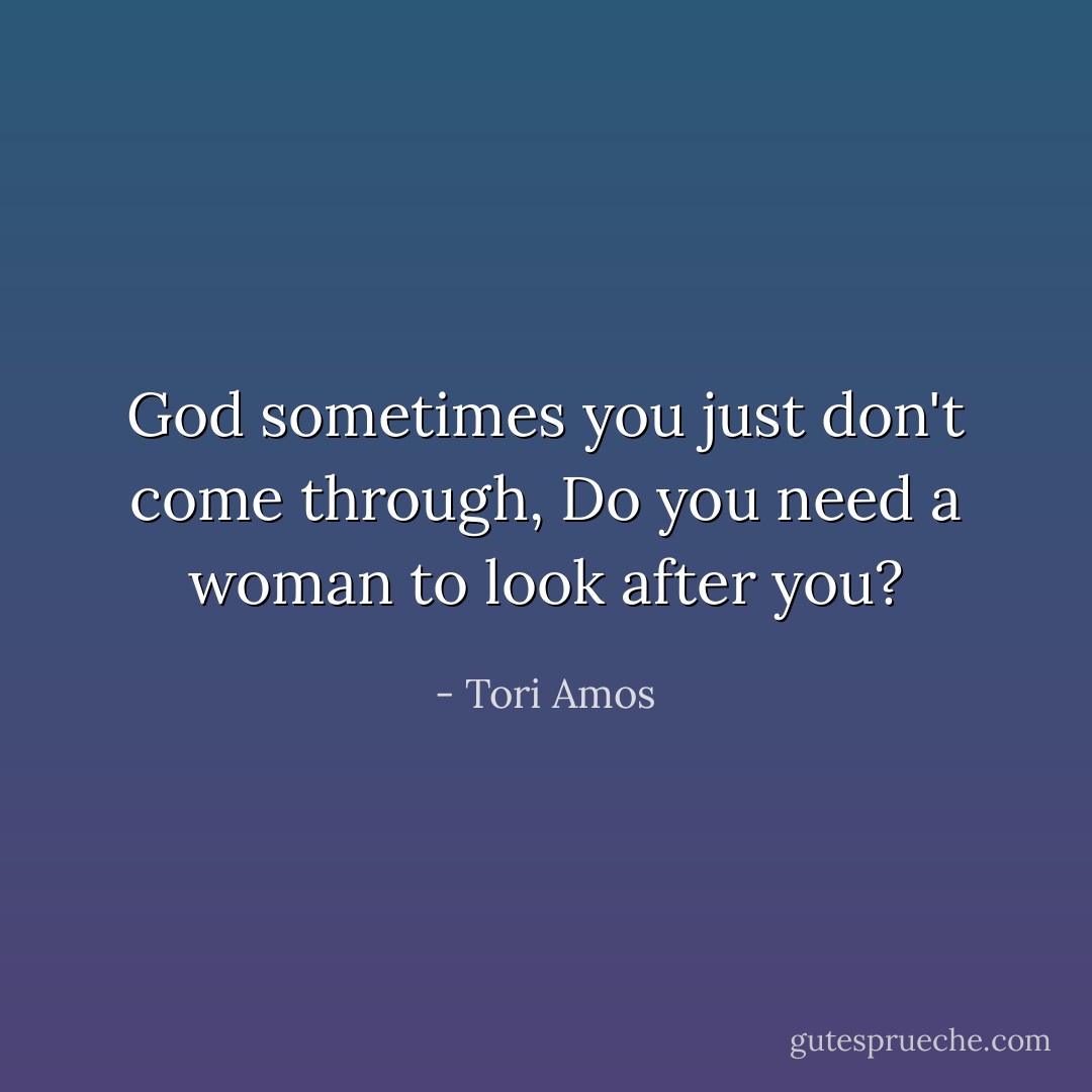 God sometimes you just don't come through,<br />Do you need a woman to look after you? - Tori Amos