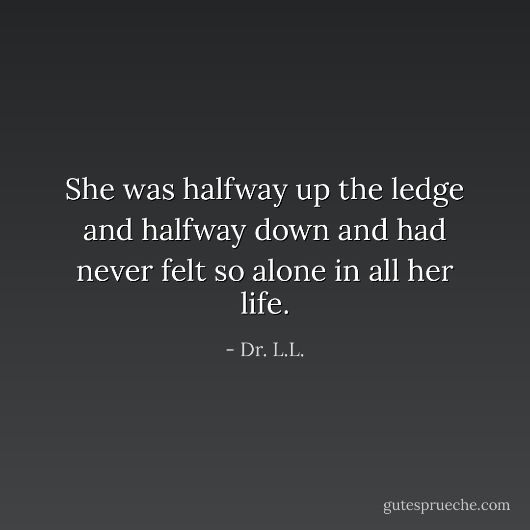 She was halfway up the ledge and halfway down and had never felt so alone in all her life. - Dr. L.L.