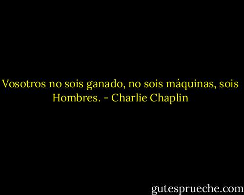 Vosotros no sois ganado, no sois máquinas, sois Hombres. - Charlie Chaplin