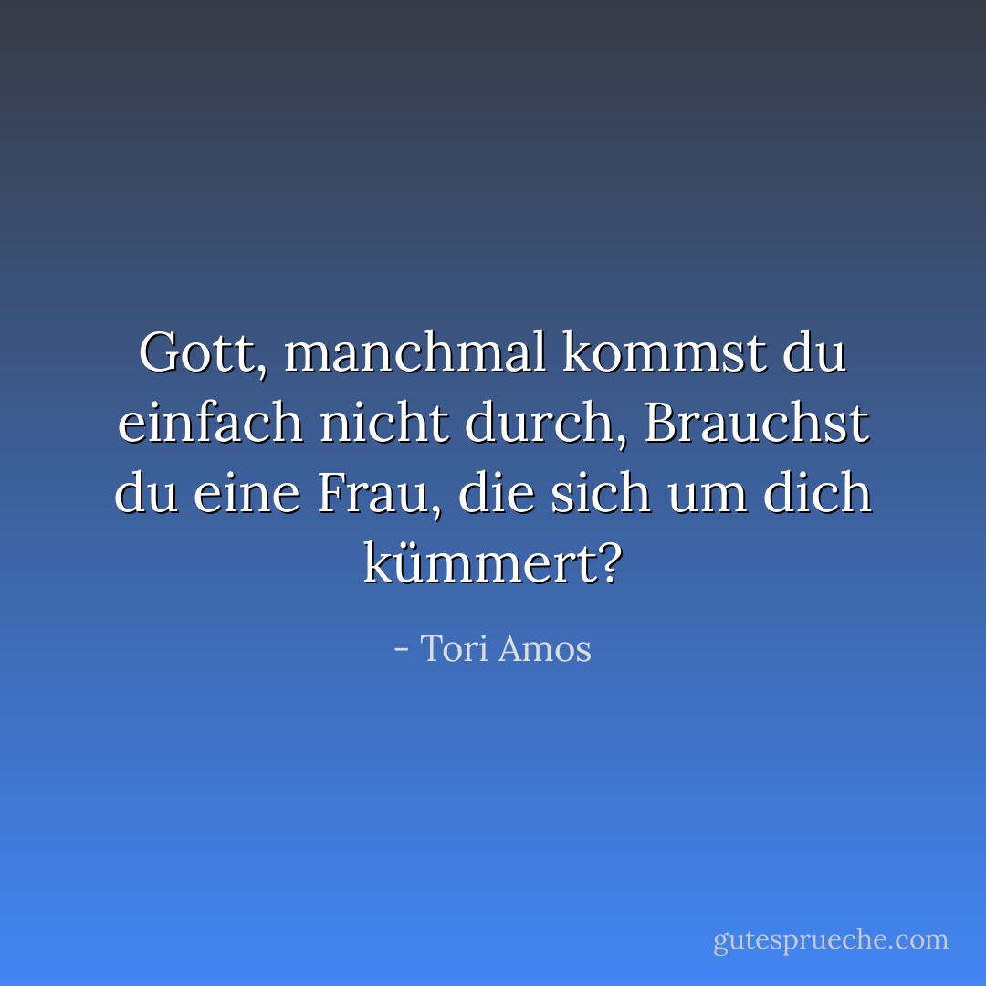 Gott, manchmal kommst du einfach nicht durch,<br />Brauchst du eine Frau, die sich um dich kümmert? - Tori Amos<