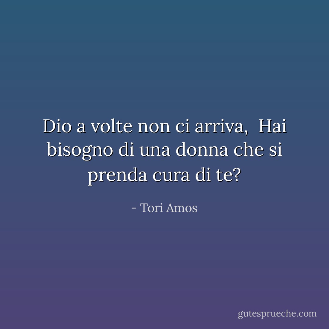 Dio a volte non ci arriva, <br />Hai bisogno di una donna che si prenda cura di te? - Tori Amos