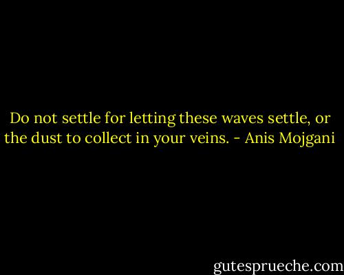 Do not settle for letting these waves settle, or the dust to collect in your veins. - Anis Mojgani