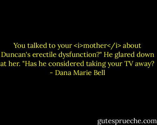 You talked to your <i>mother</i> about Duncan's erectile dysfunction?" He glared down at her. "Has he considered taking your TV away? - Dana Marie Bell