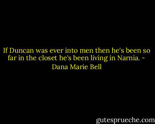If Duncan was ever into men then he's been so far in the closet he's been living in Narnia. - Dana Marie Bell