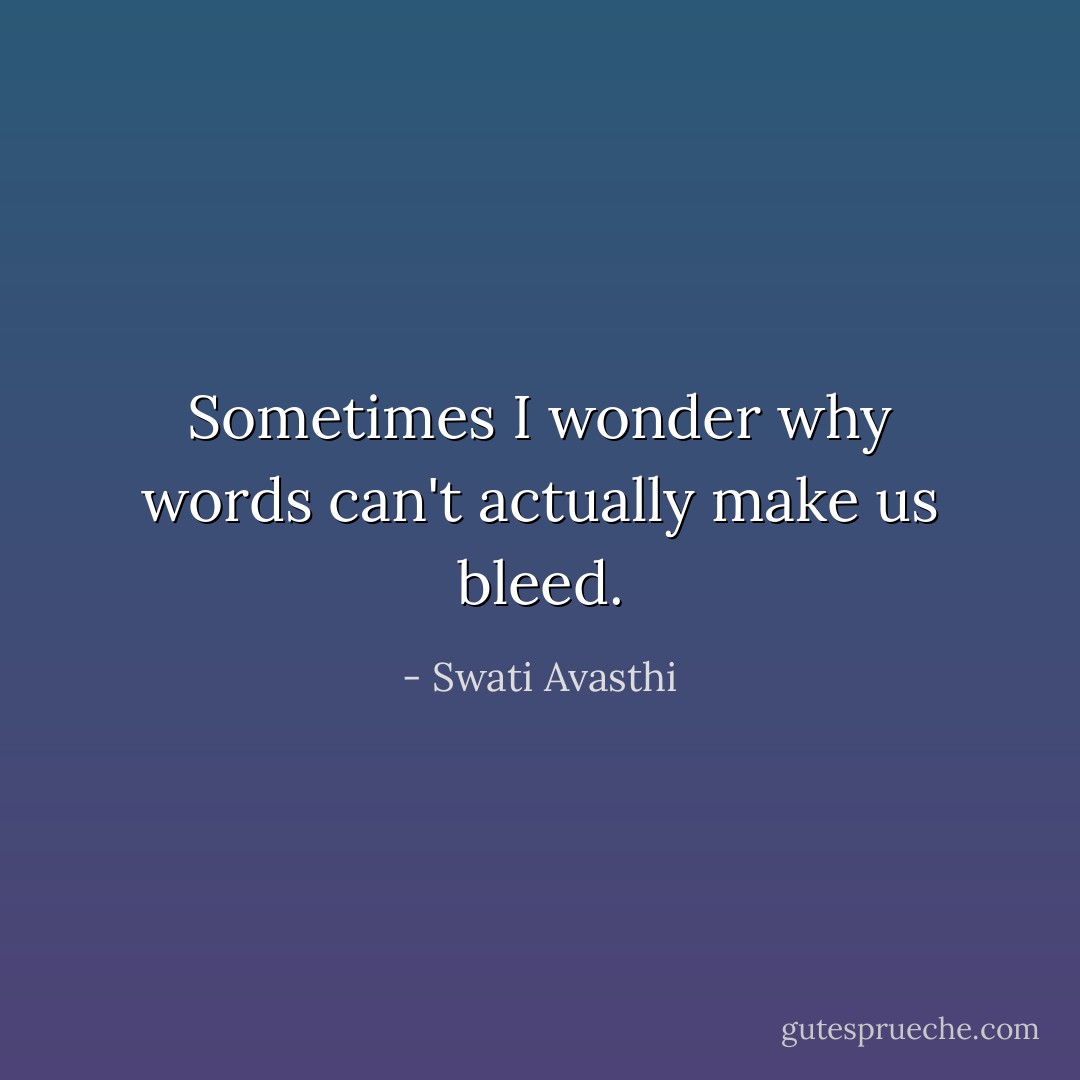 Sometimes I wonder why words can't actually make us bleed. - Swati Avasthi