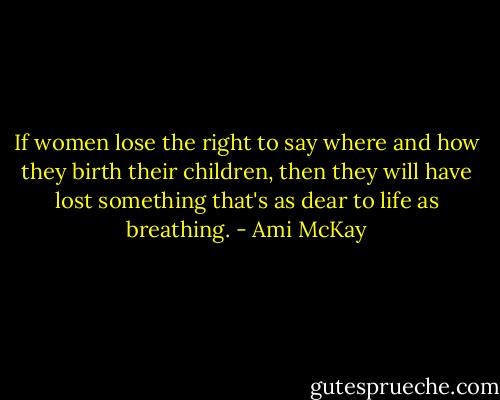 If women lose the right to say where and how they birth their children, then they will have lost something that's as dear to life as breathing. - Ami McKay