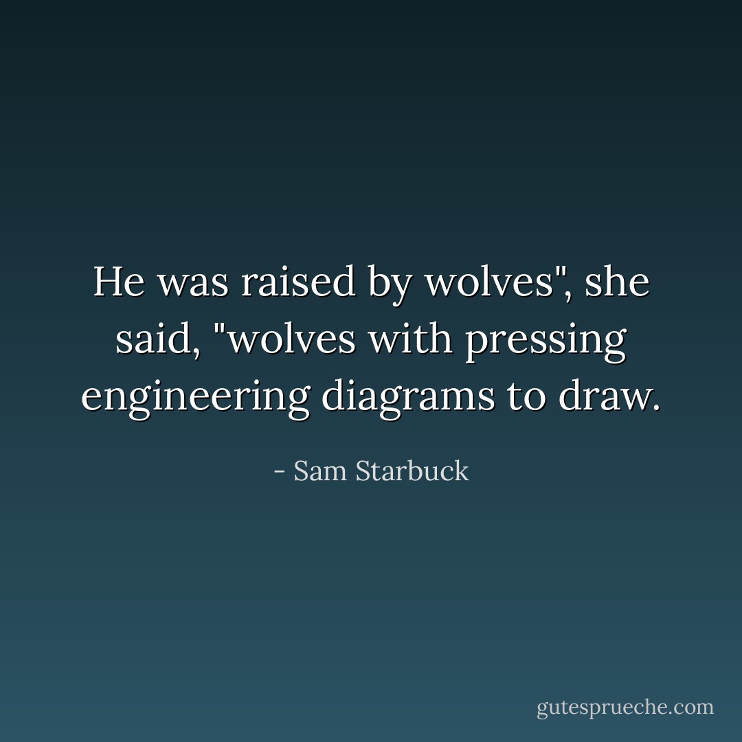 He was raised by wolves", she said, "wolves with pressing engineering diagrams to draw. - Sam Starbuck