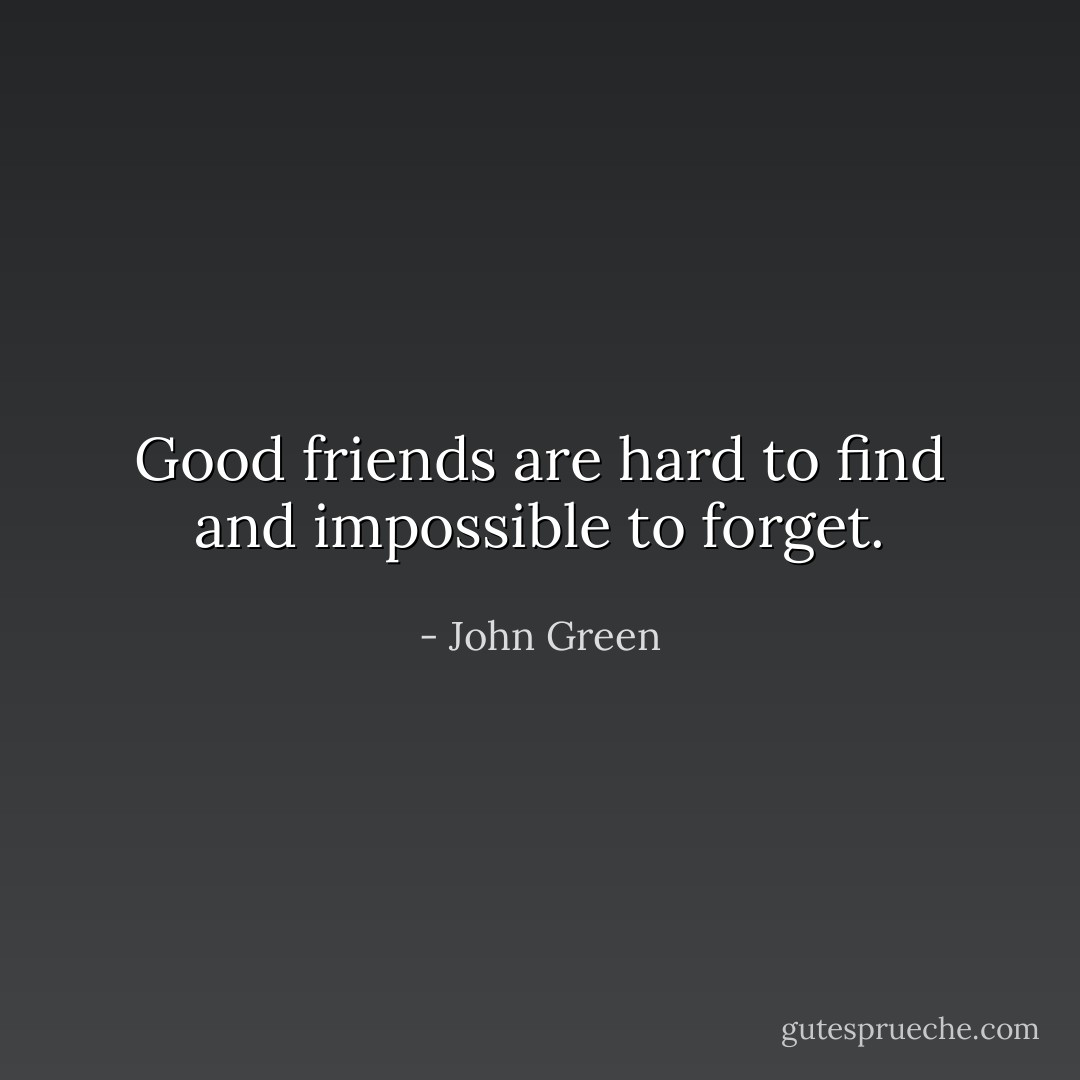 Good friends are hard to find and impossible to forget. - John Green