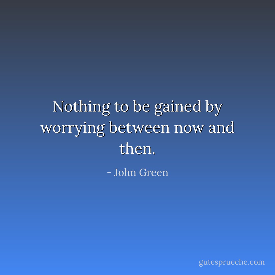 Nothing to be gained by worrying between now and then. - John Green