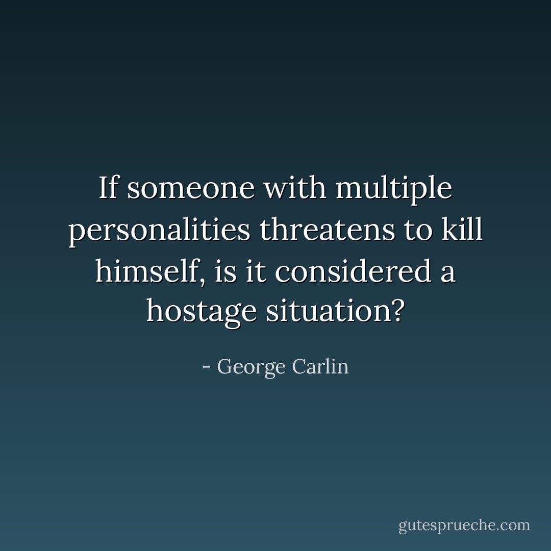 If someone with multiple personalities threatens to kill himself, is it considered a hostage situation? - George Carlin