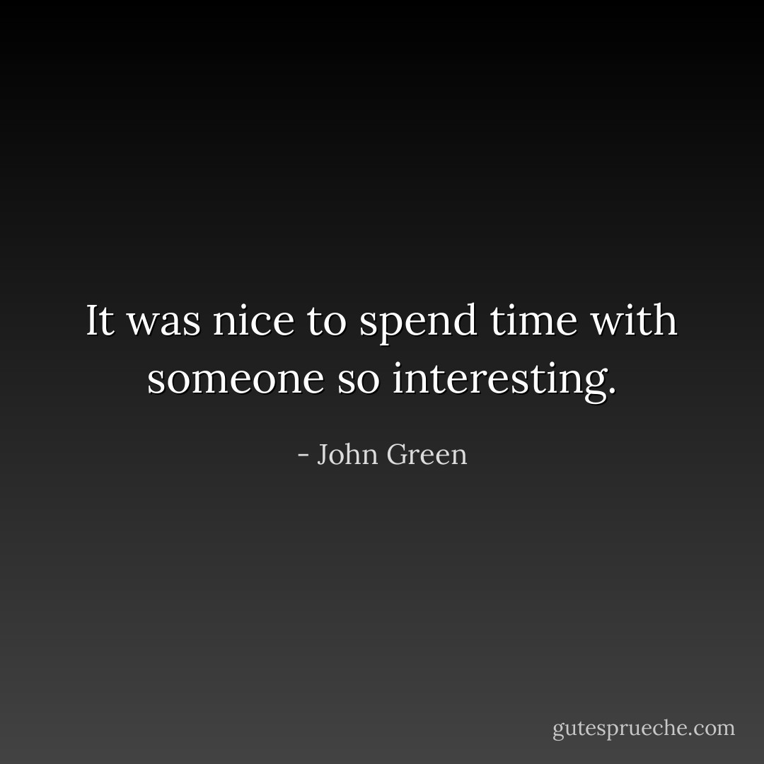 It was nice to spend time with someone so interesting. - John Green