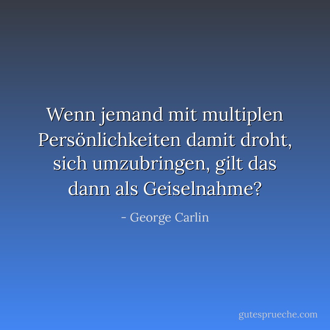 Wenn jemand mit multiplen Persönlichkeiten damit droht, sich umzubringen, gilt das dann als Geiselnahme? - George Carlin<