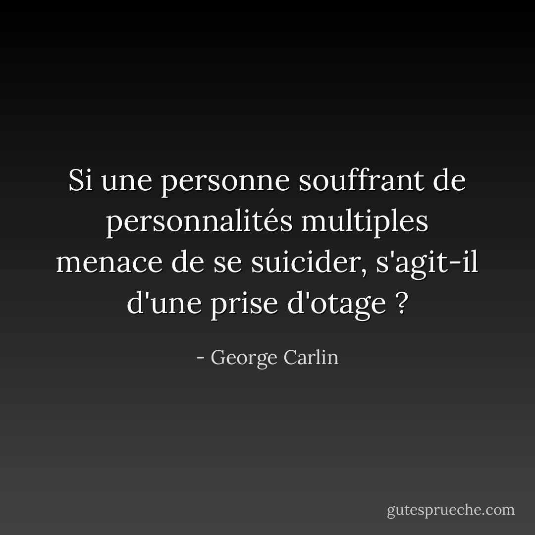 Si une personne souffrant de personnalités multiples menace de se suicider, s'agit-il d'une prise d'otage ? - George Carlin