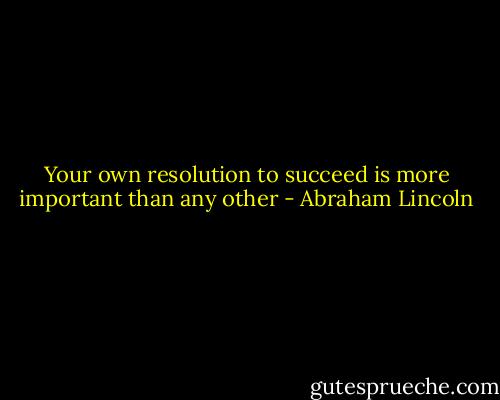 Your own resolution to succeed is more important than any other - Abraham Lincoln