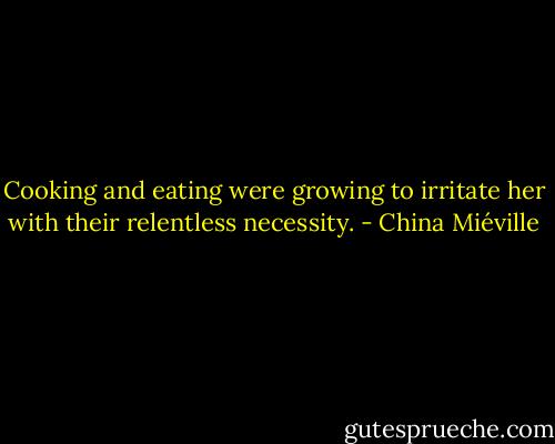 Cooking and eating were growing to irritate her with their relentless necessity. - China Miéville