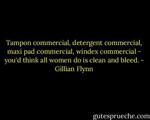 Tampon commercial, detergent commercial, maxi pad commercial, windex commercial - you'd think all women do is clean and bleed. - Gillian Flynn