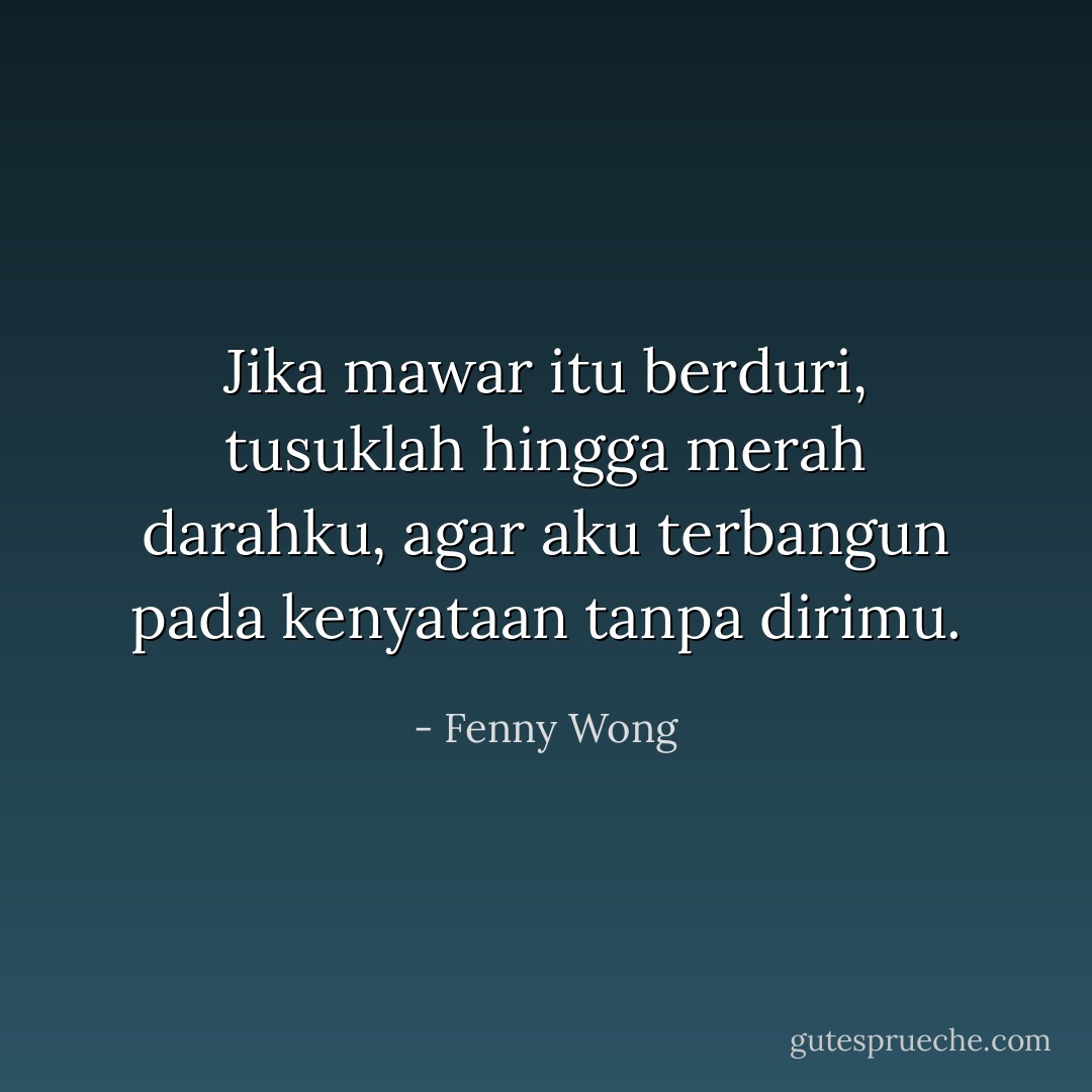 Jika mawar itu berduri, tusuklah hingga merah darahku, agar aku terbangun pada kenyataan tanpa dirimu. - Fenny Wong