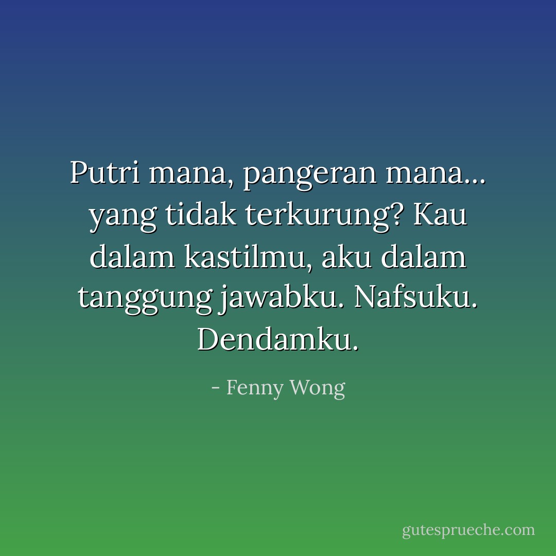 Putri mana, pangeran mana... yang tidak terkurung? Kau dalam kastilmu, aku dalam tanggung jawabku. Nafsuku. Dendamku. - Fenny Wong